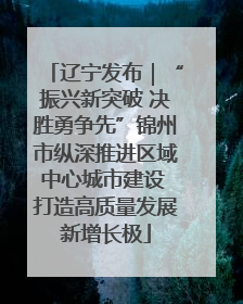 辽宁发布｜“振兴新突破 决胜勇争先”锦州市纵深推进区域中心城市建设 打造高质量发展新增长极