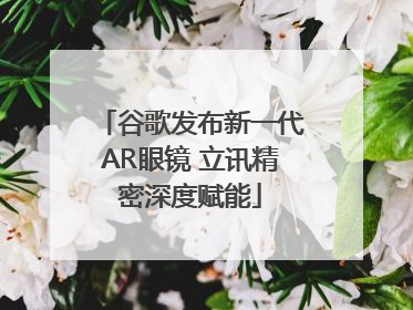 谷歌发布新一代AR眼镜 立讯精密深度赋能