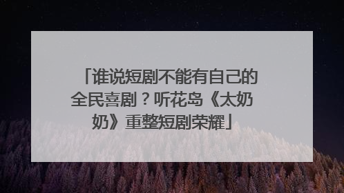 谁说短剧不能有自己的全民喜剧？听花岛《太奶奶》重整短剧荣耀