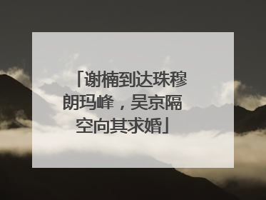 谢楠到达珠穆朗玛峰，吴京隔空向其求婚