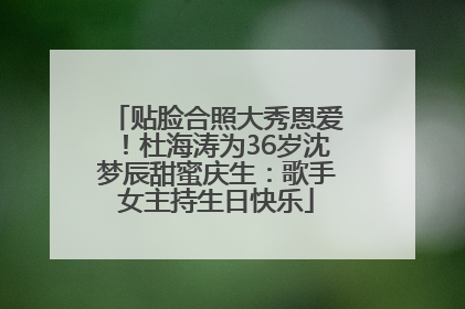 贴脸合照大秀恩爱！杜海涛为36岁沈梦辰甜蜜庆生：歌手女主持生日快乐