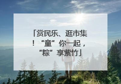 赏民乐、逛市集！“童”你一起，“粽”享紫竹