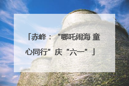 赤峰：“哪吒闹海 童心同行”庆“六一”