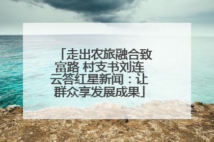 走出农旅融合致富路 村支书刘连云答红星新闻：让群众享发展成果