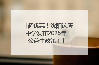 超优惠！沈阳这所中学发布2025年公益生政策！