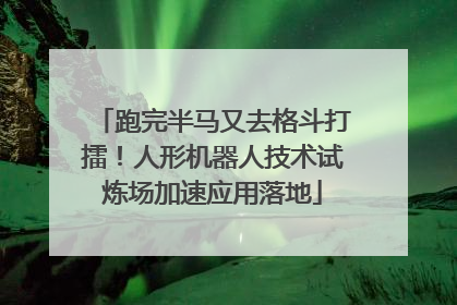 跑完半马又去格斗打擂！人形机器人技术试炼场加速应用落地