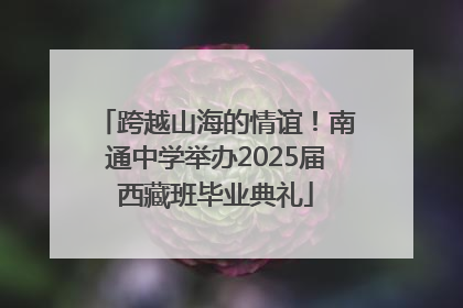跨越山海的情谊！南通中学举办2025届西藏班毕业典礼