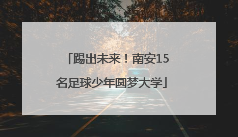 踢出未来！南安15名足球少年圆梦大学