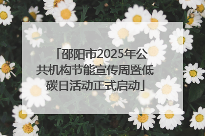 邵阳市2025年公共机构节能宣传周暨低碳日活动正式启动