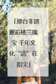 邢台非遗邂逅楼兰瑰宝 千年文化“活”在指尖