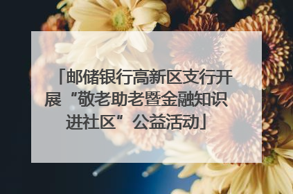 邮储银行高新区支行开展“敬老助老暨金融知识进社区”公益活动