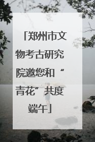 郑州市文物考古研究院邀您和“青花”共度端午