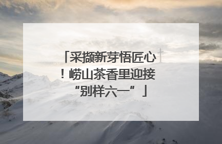 采撷新芽悟匠心！崂山茶香里迎接“别样六一”