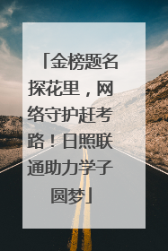 金榜题名探花里，网络守护赶考路！日照联通助力学子圆梦
