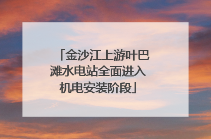 金沙江上游叶巴滩水电站全面进入机电安装阶段