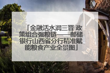 金融活水润三晋 政策组合强粮链——邮储银行山西省分行精准赋能粮食产业全景图