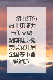 韶山红色热土见证力与美交融 湖南健身健美联赛开启全国赛事晋级通道