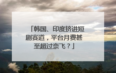 韩国、印度挤进短剧赛道，平台月费甚至超过奈飞？