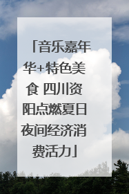 音乐嘉年华+特色美食 四川资阳点燃夏日夜间经济消费活力