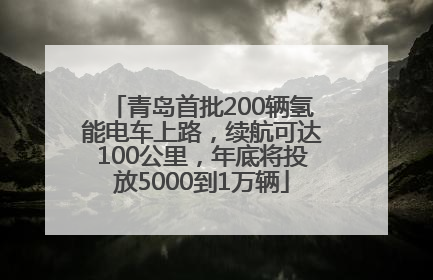 青岛首批200辆氢能电车上路，续航可达100公里，年底将投放5000到1万辆