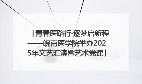 青春医路行·逐梦启新程——皖南医学院举办2025年文艺汇演暨艺术党课