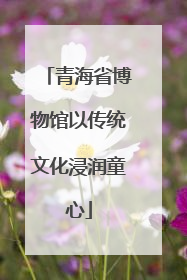 青海省博物馆以传统文化浸润童心