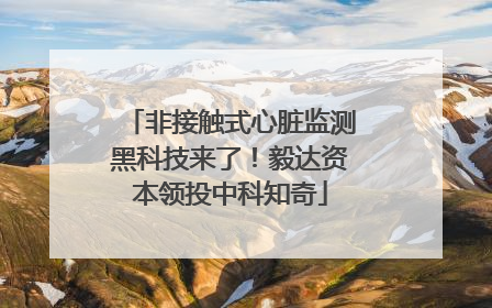 非接触式心脏监测黑科技来了！毅达资本领投中科知奇