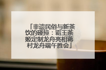 非遗民俗与新茶饮的碰撞：霸王茶姬定制龙舟亮相蒋村龙舟端午胜会