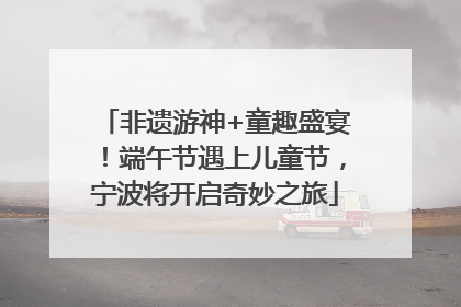 非遗游神+童趣盛宴！端午节遇上儿童节，宁波将开启奇妙之旅