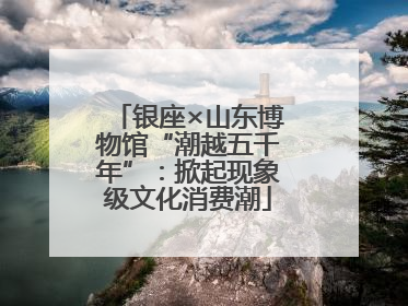 银座×山东博物馆“潮越五千年”：掀起现象级文化消费潮