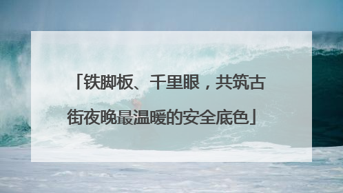 铁脚板、千里眼，共筑古街夜晚最温暖的安全底色