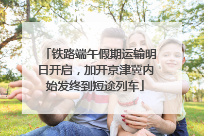 铁路端午假期运输明日开启，加开京津冀内始发终到短途列车