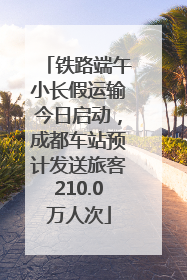 铁路端午小长假运输今日启动，成都车站预计发送旅客210.0万人次