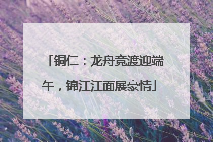 铜仁：龙舟竞渡迎端午，锦江江面展豪情