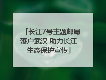 长江7号主题邮局落户武汉 助力长江生态保护宣传