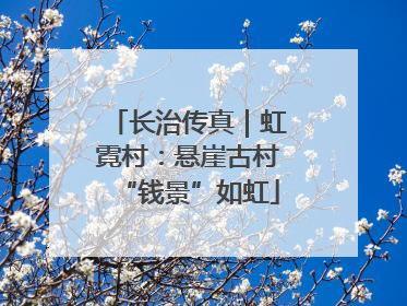 长治传真｜虹霓村：悬崖古村“钱景”如虹