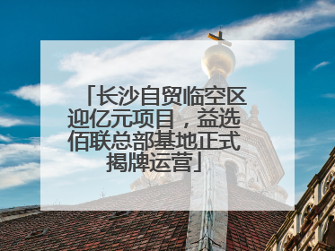 长沙自贸临空区迎亿元项目，益选佰联总部基地正式揭牌运营