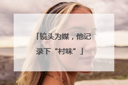 镜头为媒，他记录下“村味”