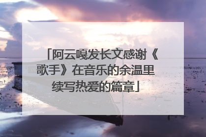 阿云嘎发长文感谢《歌手》在音乐的余温里续写热爱的篇章