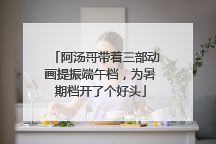 阿汤哥带着三部动画提振端午档，为暑期档开了个好头