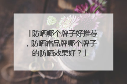 防晒哪个牌子好推荐，防晒霜品牌哪个牌子的防晒效果好？