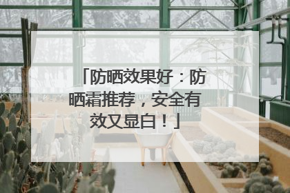 防晒效果好：防晒霜推荐，安全有效又显白！