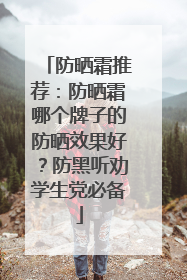 防晒霜推荐：防晒霜哪个牌子的防晒效果好？防黑听劝学生党必备