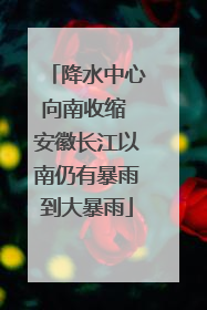 降水中心向南收缩 安徽长江以南仍有暴雨到大暴雨