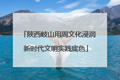 陕西岐山用周文化浸润新时代文明实践底色