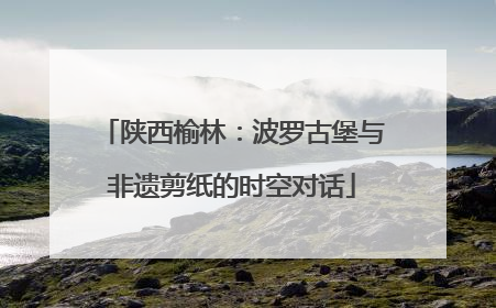 陕西榆林：波罗古堡与非遗剪纸的时空对话