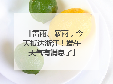 雷雨、暴雨，今天抵达浙江！端午天气有消息了