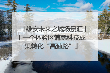 雄安未来之城场景汇丨十一个体验区铺就科技成果转化“高速路”