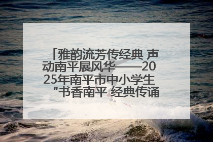 雅韵流芳传经典 声动南平展风华——2025年南平市中小学生“书香南平 经典传诵”中华经典诗文朗诵决赛圆满举行