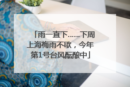 雨一直下……下周上海梅雨不歇，今年第1号台风酝酿中